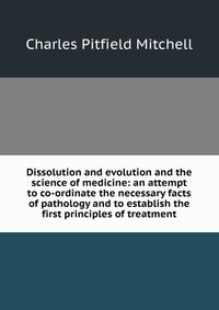 Dissolution and evolution and the science of medicine: an attempt to co-ordinate the necessary facts of pathology and to establish the first principles of treatment