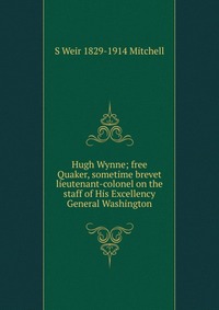 Hugh Wynne; free Quaker, sometime brevet lieutenant-colonel on the staff of His Excellency General Washington