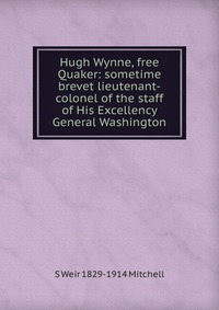 Hugh Wynne, free Quaker: sometime brevet lieutenant-colonel of the staff of His Excellency General Washington