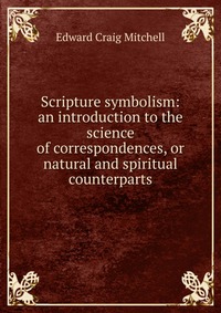 Scripture symbolism: an introduction to the science of correspondences, or natural and spiritual counterparts