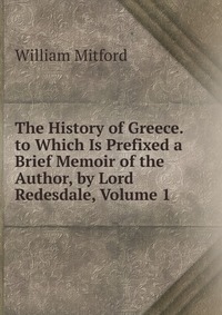 The History of Greece. to Which Is Prefixed a Brief Memoir of the Author, by Lord Redesdale, Volume 1