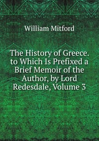 The History of Greece. to Which Is Prefixed a Brief Memoir of the Author, by Lord Redesdale, Volume 3