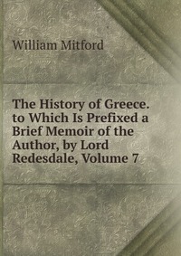 The History of Greece. to Which Is Prefixed a Brief Memoir of the Author, by Lord Redesdale, Volume 7