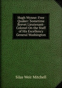 Hugh Wynne: Free Quaker: Sometime Brevet Lieutenant-Colonel On the Staff of His Excellency General Washington