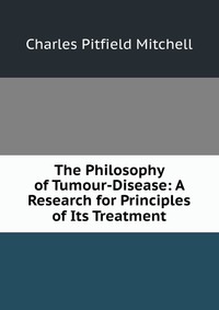 The Philosophy of Tumour-Disease: A Research for Principles of Its Treatment