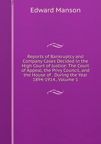 Reports of Bankruptcy and Company Cases Decided in the High Court of Justice: The Court of Appeal, the Privy Council, and the House of . During the Year 1894-1914., Volume 1