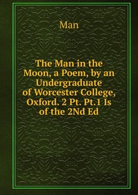 The Man in the Moon, a Poem, by an Undergraduate of Worcester College, Oxford. 2 Pt. Pt.1 Is of the 2Nd Ed