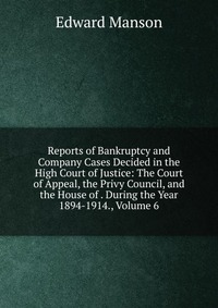 Reports of Bankruptcy and Company Cases Decided in the High Court of Justice: The Court of Appeal, the Privy Council, and the House of . During the Year 1894-1914., Volume 6