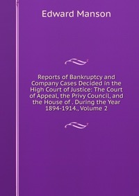 Reports of Bankruptcy and Company Cases Decided in the High Court of Justice: The Court of Appeal, the Privy Council, and the House of . During the Year 1894-1914., Volume 2