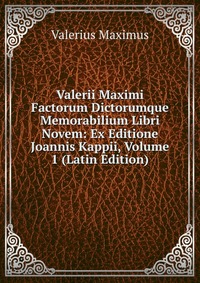 Valerii Maximi Factorum Dictorumque Memorabilium Libri Novem: Ex Editione Joannis Kappii, Volume 1 (Latin Edition)