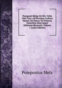 Pomponii Melae De Sitv Orbis Libri Tres: Ad Plvrimos Codices Msstos Vel Denvo Vel Primvm Consvltos Aliorvmqve Editiones Recensiti, Volume 1 (Latin Edition)