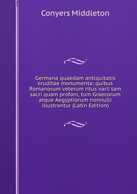 Germana quaedam antiquitatis eruditae monumenta: quibus Romanorum veterum ritus varii tam sacri quam profani, tum Graecorum atque Aegyptiorum nonnulli illustrantur (Latin Edition)