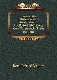 Fragmenta Historicorum Graecorum .: Apollodori Bibliotheca Cum Fragmentis (Latin Edition)