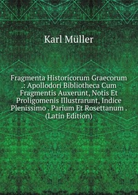 Fragmenta Historicorum Graecorum .: Apollodori Bibliotheca Cum Fragmentis Auxerunt, Notis Et Proligomenis Illustrarunt, Indice Plenissimo . Parium Et Rosettanum . (Latin Edition)