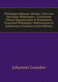 Philologus Hebraeo-Mixtus: Una Cum Spicilegio Philologico : Continente Decem Quaestionum & Positionum Praecipue Philologico-Hebraicarum & Judaicarum Centurias (Latin Edition)