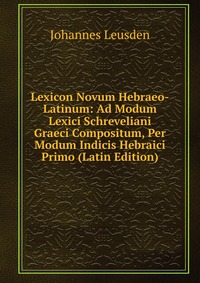 Lexicon Novum Hebraeo-Latinum: Ad Modum Lexici Schreveliani Graeci Compositum, Per Modum Indicis Hebraici Primo (Latin Edition)