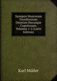 Synopsis Muscorum Frondosorum Omnium Hucusque Cognitorum, Volumes 1-2 (Latin Edition)