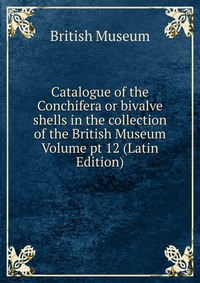 Catalogue of the Conchifera or bivalve shells in the collection of the British Museum Volume pt 12 (Latin Edition)