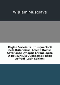 Regiae Societatis Utriusque Socii Geta Britannicus: Accedit Domus Severianae Synopsis Chronologica Et De Icuncula Quondam M. Regis Aefredi (Latin Edition)