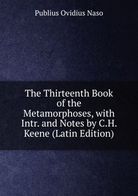 The Thirteenth Book of the Metamorphoses, with Intr. and Notes by C.H. Keene (Latin Edition)