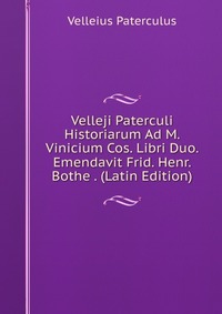 Velleji Paterculi Historiarum Ad M. Vinicium Cos. Libri Duo. Emendavit Frid. Henr. Bothe . (Latin Edition)