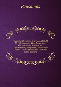 Pausaniae Descriptio Graeciae: Ad Codd. Mss. Parisinorum, Vindobonensium, Florentinorum, Romanorum, Lugdunensium, Mosquensis, Monacensis, Veneti, . Latina Et Indicibus Instruxer (Latin Editio