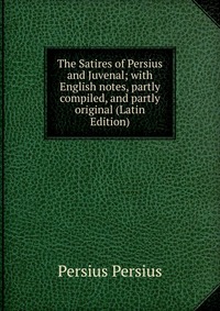 The Satires of Persius and Juvenal; with English notes, partly compiled, and partly original (Latin Edition)