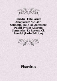 Ph?dri . Fabularum ?sopiarum Sic Libri Quinque. Huic Ed. Accessere Publii Syri Et Aliorum Sententi?, Ex Recens. Cl. Bentlei (Latin Edition)