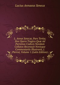 L. Ann? Senec?, Pars Tertia; Sive Opera Tragica Qu? Ad Parisinos Codices Nondum Collatos Recensuit Novisque Commentariis Illustravit, J. Pierrot, Volume 1 (Latin Edition)