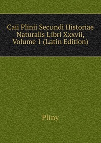 Caii Plinii Secundi Historiae Naturalis Libri Xxxvii, Volume 1 (Latin Edition)