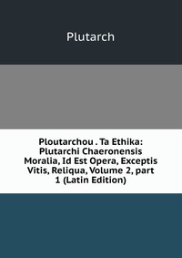 Ploutarchou . Ta Ethika: Plutarchi Chaeronensis Moralia, Id Est Opera, Exceptis Vitis, Reliqua, Volume 2, part 1 (Latin Edition)