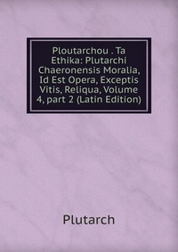 Ploutarchou . Ta Ethika: Plutarchi Chaeronensis Moralia, Id Est Opera, Exceptis Vitis, Reliqua, Volume 4, part 2 (Latin Edition)