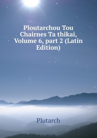 Ploutarchou Tou Chairnes Ta thikai, Volume 6, part 2 (Latin Edition)