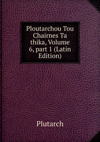 Ploutarchou Tou Chairnes Ta thika, Volume 6, part 1 (Latin Edition)