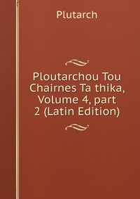 Ploutarchou Tou Chairnes Ta thika, Volume 4, part 2 (Latin Edition)