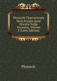 Plutarchi Chaeronensis Varia Scripta Quae Moralia Vulgo Vocantur, Volume 3 (Latin Edition)