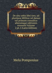 De situ orbis libri tres; ad plurimos MSStos vel denuo vel primum consultos aliorumque editiones recensiti Volume 2 pt.1 (Latin Edition)