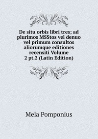 De situ orbis libri tres; ad plurimos MSStos vel denuo vel primum consultos aliorumque editiones recensiti Volume 2 pt.2 (Latin Edition)