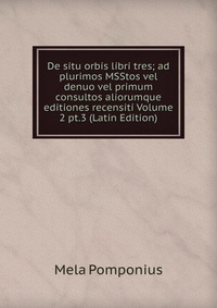 De situ orbis libri tres; ad plurimos MSStos vel denuo vel primum consultos aliorumque editiones recensiti Volume 2 pt.3 (Latin Edition)