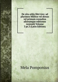 De situ orbis libri tres; ad plurimos MSStos vel denuo vel primum consultos aliorumque editiones recensiti Volume 3 pt.3 (Latin Edition)