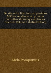 De situ orbis libri tres; ad plurimos MSStos vel denuo vel primum consultos aliorumque editiones recensiti Volume 1 (Latin Edition)