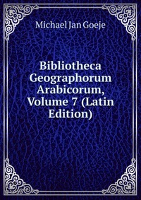 Bibliotheca Geographorum Arabicorum, Volume 7 (Latin Edition)