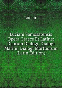 Luciani Samosatensis Opera Graece Et Latine: Deorum Dialogi. Dialogi Marini. Dialogi Mortuorum (Latin Edition)