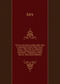 Titi Livi Ab Urbe Condita Libri: Pars I. Adnotatio Critica. Liber Xxxxi-Xxxxv. 1863. Pars Ii. Adnotatio Critica. Librorum Xlvi-Cxxxxii Periochae. . Fragmenta. Index Rervm. 1864 (Latin Edition