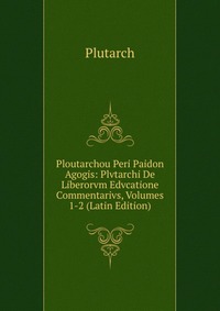 Ploutarchou Peri Paidon Agogis: Plvtarchi De Liberorvm Edvcatione Commentarivs, Volumes 1-2 (Latin Edition)