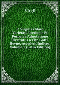 P. Virgilivs Maro Varietate Lectionis Et Perpetva Adnotatione Illvstratus a Chr. Gottl. Heyne, Accedvnt Indices, Volume 1 (Latin Edition)