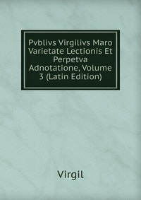 Pvblivs Virgilivs Maro Varietate Lectionis Et Perpetva Adnotatione, Volume 3 (Latin Edition)