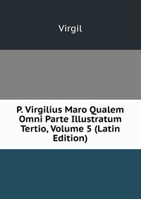 P. Virgilius Maro Qualem Omni Parte Illustratum Tertio, Volume 5 (Latin Edition)