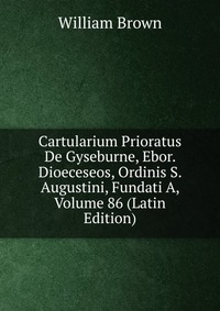 Cartularium Prioratus De Gyseburne, Ebor. Dioeceseos, Ordinis S. Augustini, Fundati A, Volume 86 (Latin Edition)