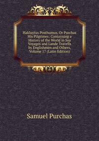 Hakluytus Posthumus, Or Purchas His Pilgrimes: Contayning a History of the World in Sea Voyages and Lande Travells by Englishmen and Others, Volume 17 (Latin Edition)